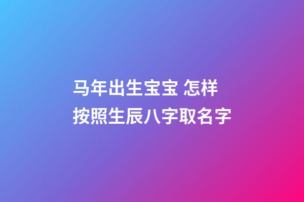 马年出生宝宝 怎样按照生辰八字取名字